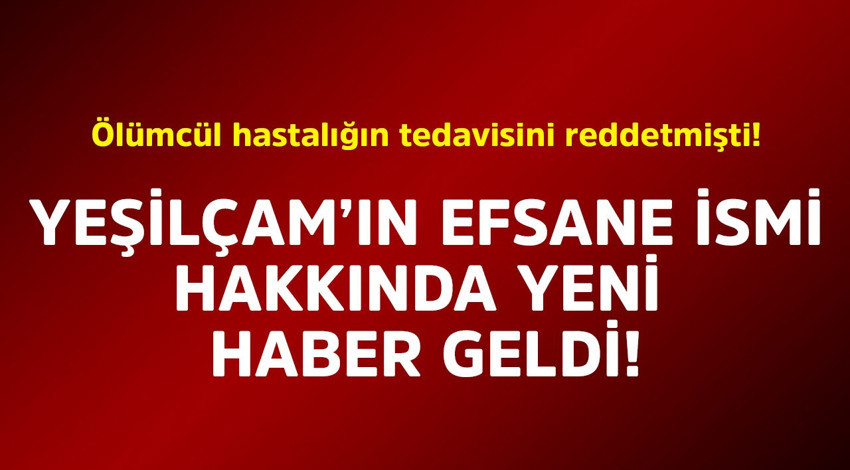 Yeşilçam'ın efsane ismi ölümcül hastalığın tedavisini reddetmişti! Hakkındaki yeni haber geldi