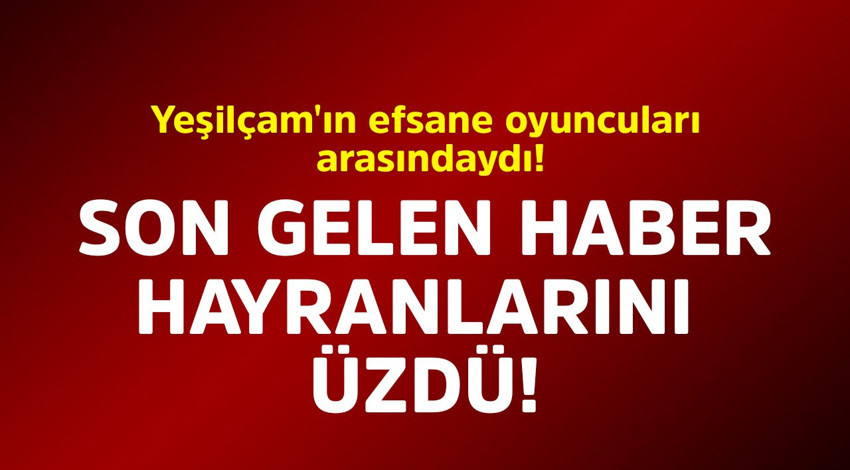 Yeşilçam'ın efsane oyuncuları arasındaydı! Son gelen haber hayranlarını üzdü