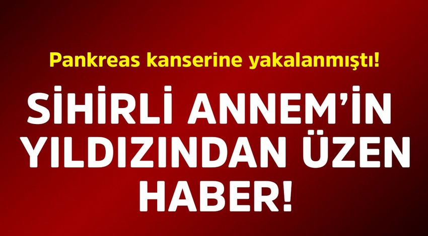 Pankreas kanserine yakalanmıştı! Sihirli Annem'in yıldızından üzen haber
