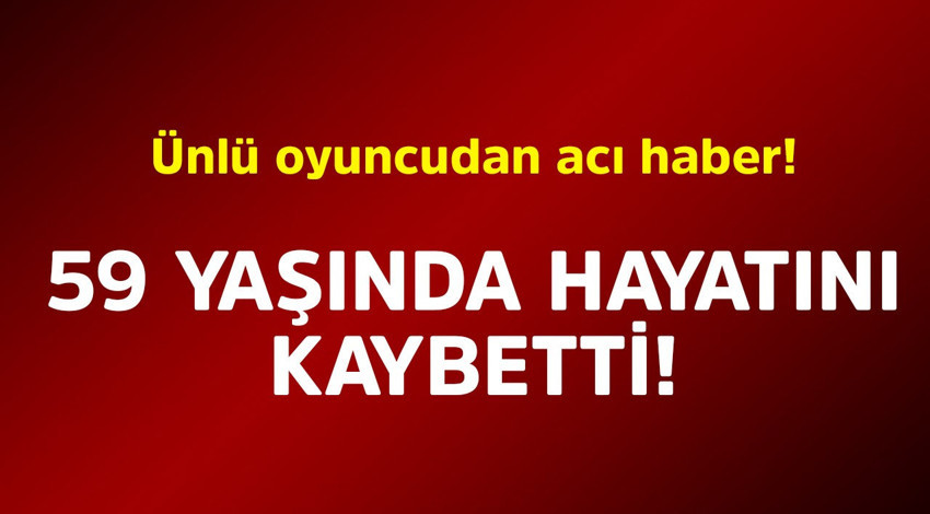 Ünlü oyuncudan acı haber! 59 yaşında hayatını kaybetti