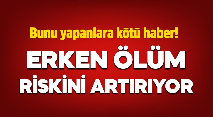Bunu yapanlara kötü haber! Erken ölüm riskini artırıyor