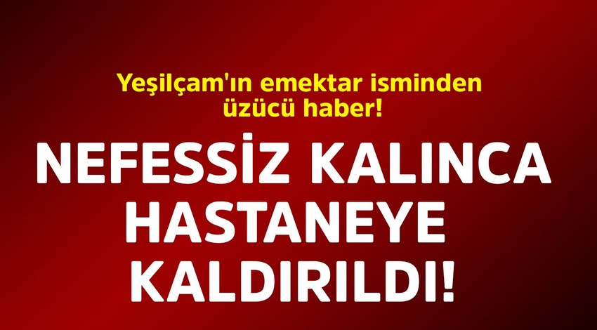 Yeşilçam'ın emektar isminden üzücü haber! Nefessiz kalınca  hastaneye kaldırıldı