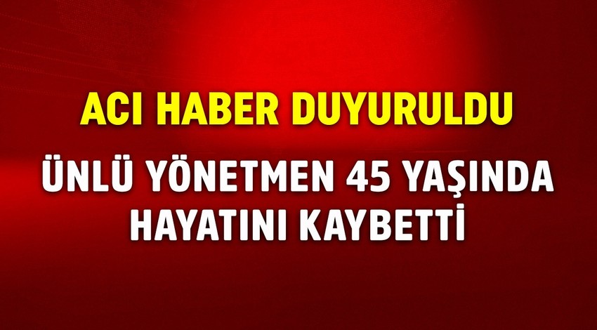 Acı haber duyuruldu! Ünlü yönetmen 45 yaşında hayatını kaybetti!