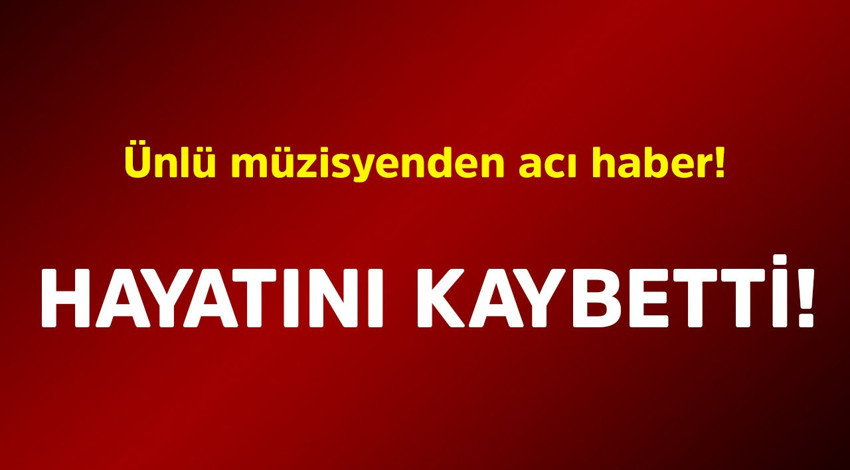 Ünlü müzisyenden acı haber! Hayatını kaybetti