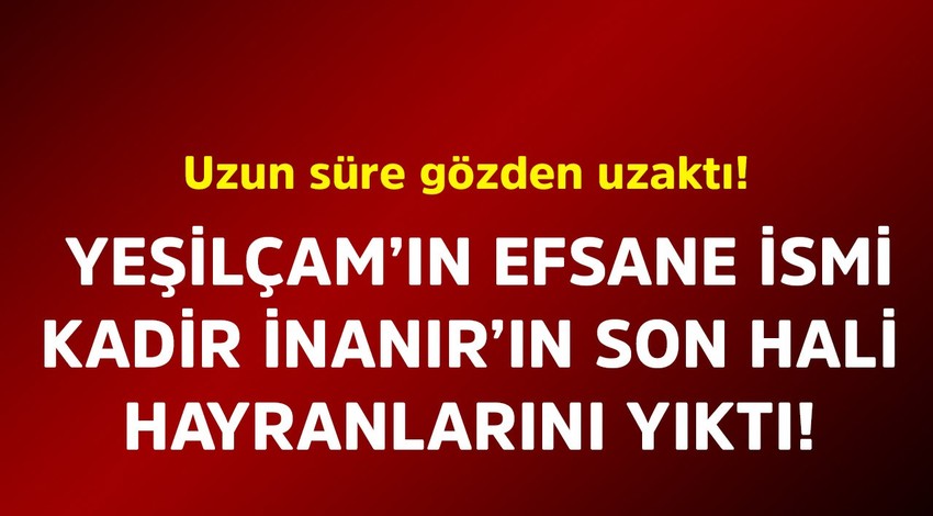 Yeşilçam'ın efsane ismi Kadir İnanır uzun süre gözden uzaktı. Son hali ortaya çıktı hayranları yıkıldı
