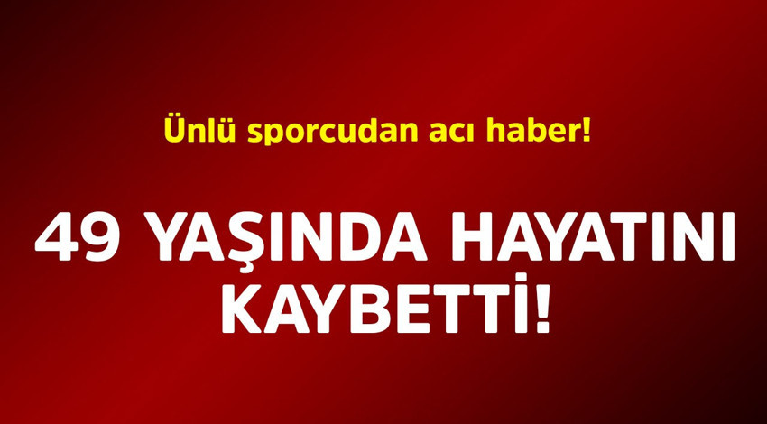Ünlü sporcudan acı haber! 49 yaşında hayatını kaybetti