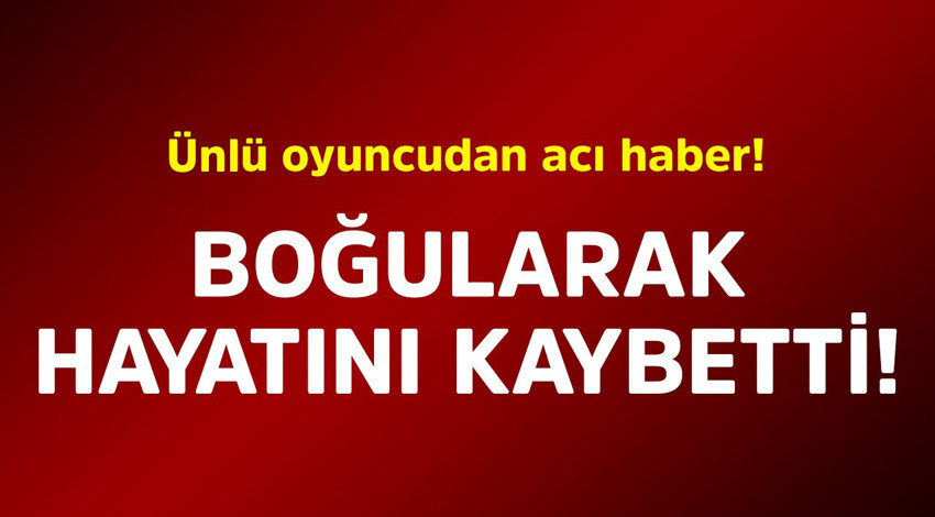 Ünlü oyuncudan acı haber! Boğularak hayatını kaybetti