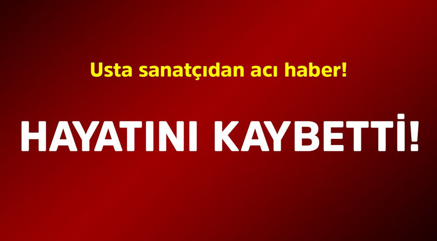 Usta sanatçıdan acı haber! Hayatını kaybetti