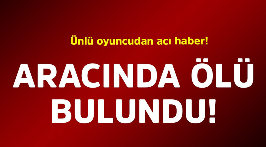 Ünlü oyuncudan acı haber! Aracında ölü bulundu