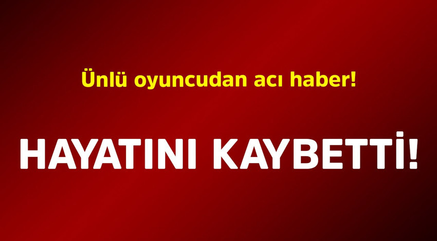 Ünlü oyuncudan acı haber! Hayatını kaybetti