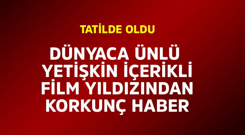 Yetişkin cinsel içerikli film yıldızından korkunç haber! Tatilde oldu