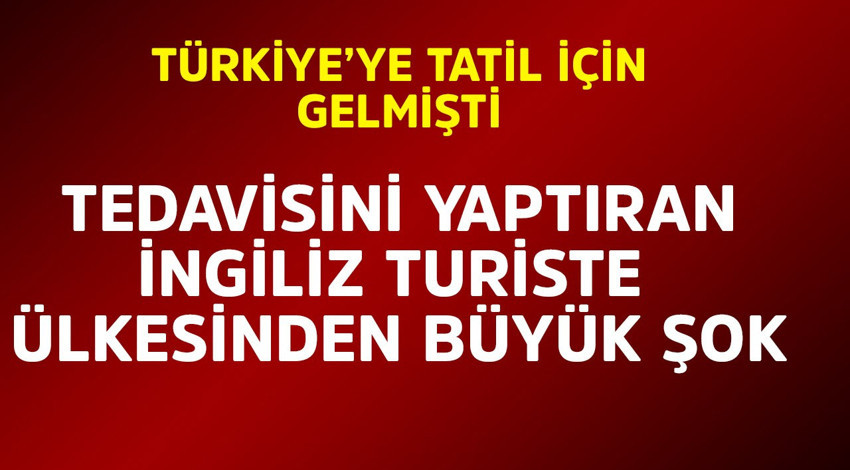 Türkiye'ye tatil için gelmişti! Tedavisini yaptıran İngiliz turiste ülkesinden büyük şok