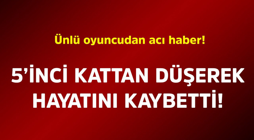 Ünlü oyuncudan acı haber! 5'inci kattan düşerek hayatını kaybetti