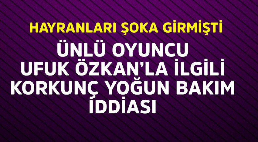 Ünlü oyuncu Ufuk Özkan'la ilgili korkunç yoğun bakım iddiası