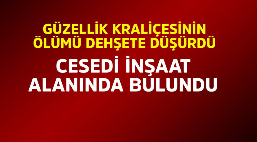 Güzellik kraliçesinin ölümü dehşete düşürdü! Cesedi inşaat alanında bulundu