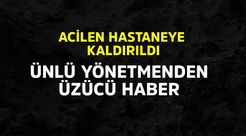 Ünlü yönetmenden üzücü haber! Acilen hastaneye kaldırıldı
