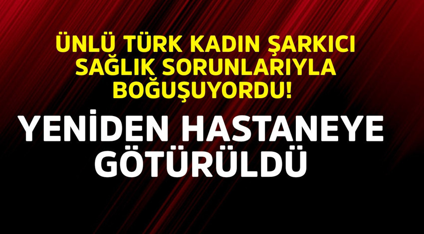 Ünlü Türk kadın şarkıcı sağlık sorunlarıyla boğuşuyordu! Yeniden hastaneye götürüldü
