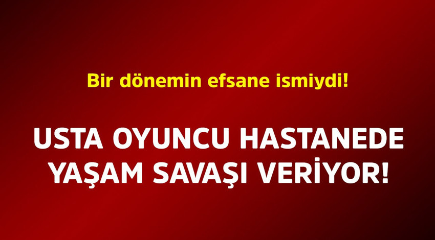 Bir dönemin efsane ismiydi! Usta oyuncu hastanede yaşam savaşı veriyor