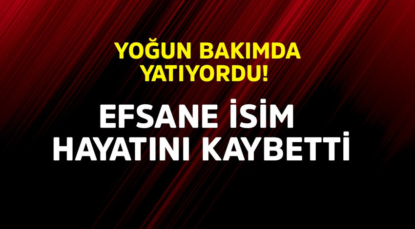 Yoğun bakımda yatıyordu! Efsane isim hayatını kaybetti