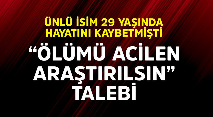 Ünlü isim 29 yaşında hayatını kaybetmişti "Ölümü acilen araştırılsın" talebi