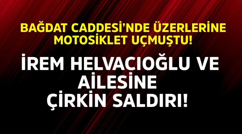 Bağdat Caddesi'nde üzerlerine motosiklet uçmuştu! İrem Helvacıoğlu ve ailesine çirkin saldırı