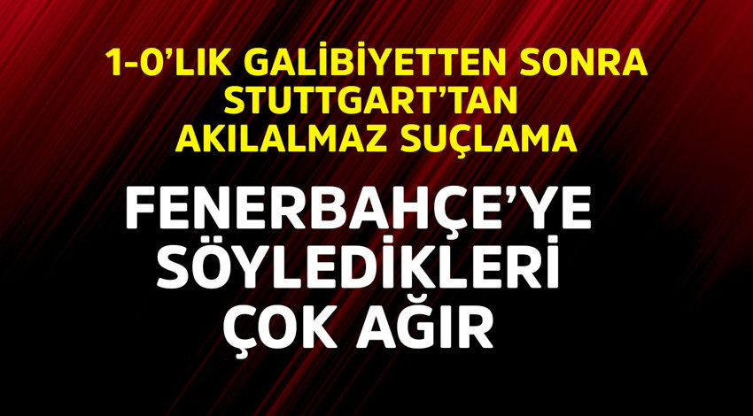 Fenerbahçe'ye 1-0'lık galibiyetten sonra Stuttgart'tan akılalmaz suçlama! Söyledikleri çok ağır