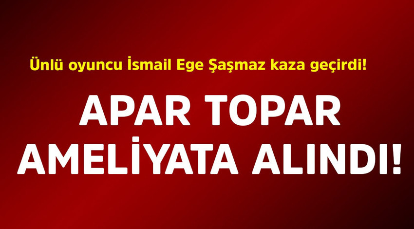 Ünlü oyuncu İsmail Ege Şaşmaz kaza geçirdi! Apar topar ameliyata alındı