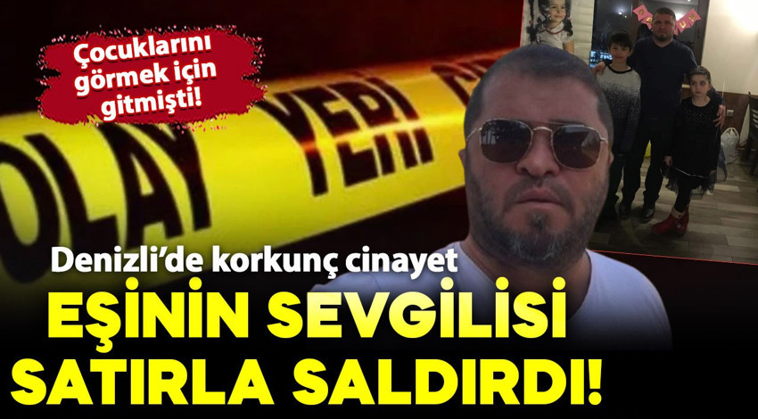 Denizli'de korkunç cinayet! Çocuklarını görmek için gitti: Eşinin sevgilisi tarafından satırla öldürüldü