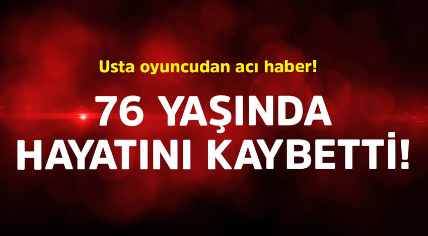 Usta oyuncudan acı haber! 76 yaşında hayatını kaybetti