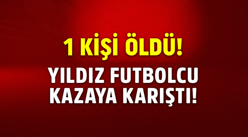 Yıldız futbolcu trafik kazasına karıştı! 1 kişi öldü!