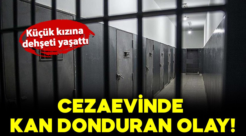 Cezaevinde kan donduran olay! Açık görüşe gelen küçük kızına dehşeti yaşattı