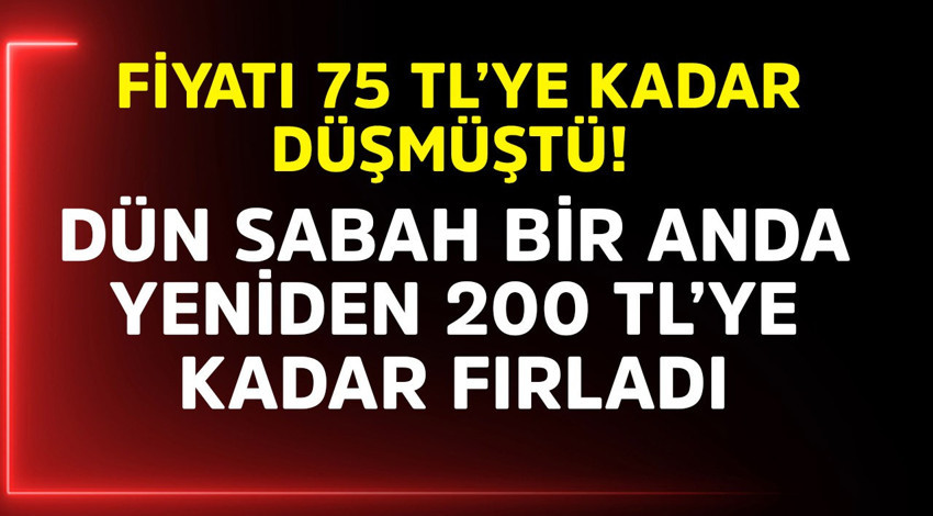 Fiyatı 75 TL'ye kadar düşmüştü! Dün sabah bir anda yeniden 200 TL'ye kadar fırladı