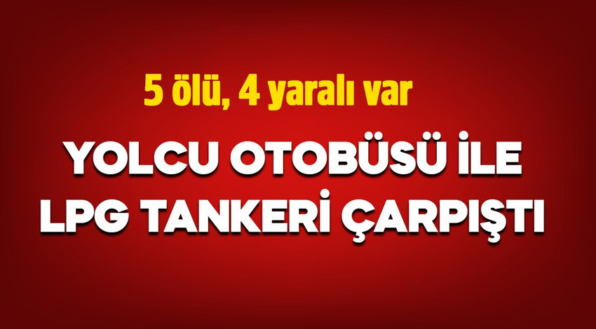 Yolcu otobüsü ile LPG tankeri çarpıştı: 5 ölü, 4 yaralı