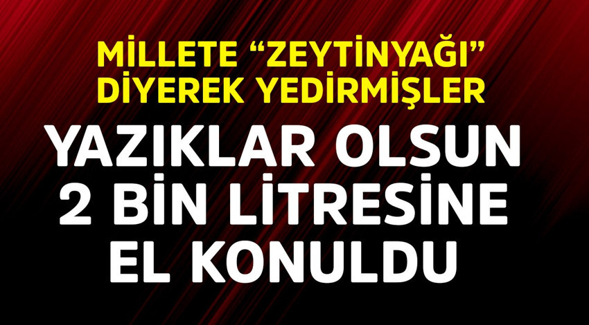 Millete "zeytinyağı" diyerek yedirmişler! Yazıklar olsun, 2 bin litresine el konuldu