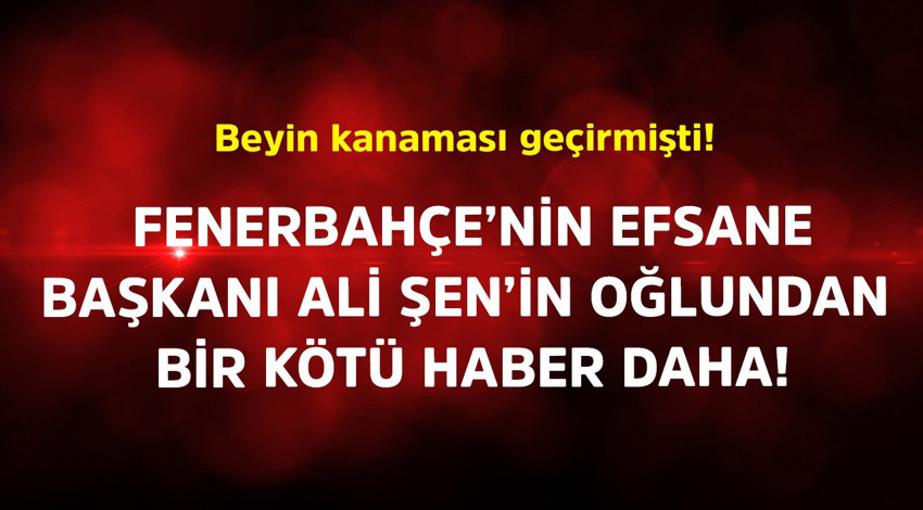 Beyin kanaması geçirmişti! Fenerbahçe'nin efsane başkanı Ali Şen'in oğlundan bir kötü haber daha