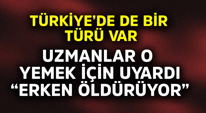 Türkiye'de de bir türü var! Uzmanlar o yemek için uyardı "Erken öldürüyor"