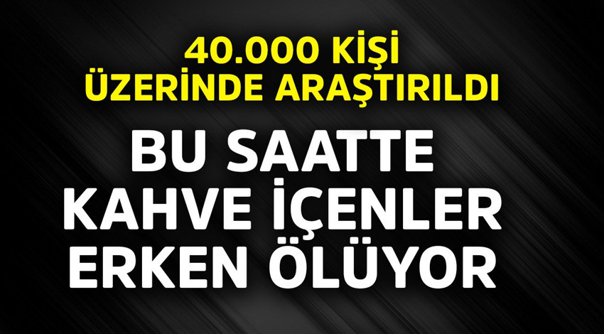 40.000 kişi üzerinde araştırıldı! Bu saatte kahve içenler erken ölüyor