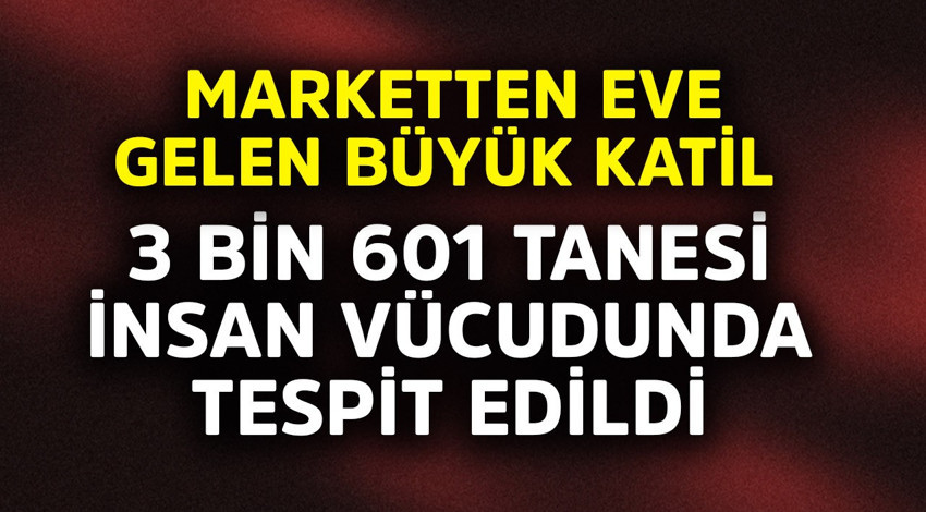 Marketten eve gelen büyük katil!  3 bin 601 tanesi insan vücudunda tespit edildi