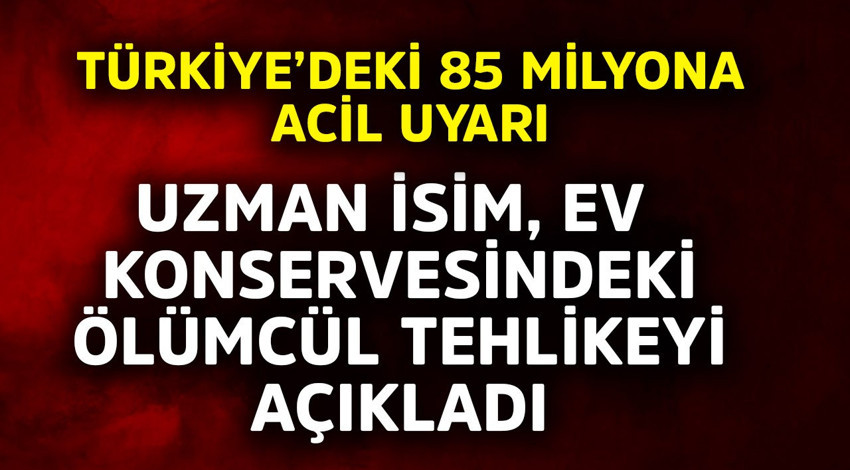 Türkiye'deki 85 milyona acil uyarı! Uzman isim ev konservesindeki ölümcül tehlikeyi açıkladı
