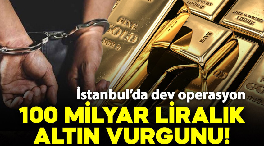İstanbul'da 100 milyar liralık dev altın vurgunu!