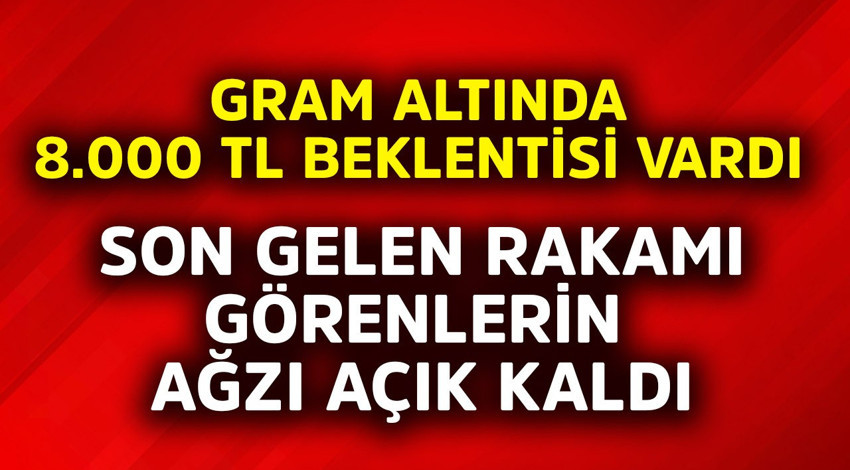 Gram altında 8.000 TL beklentisi vardı! Son gelen rakamı görenlerin ağzı açık kaldı