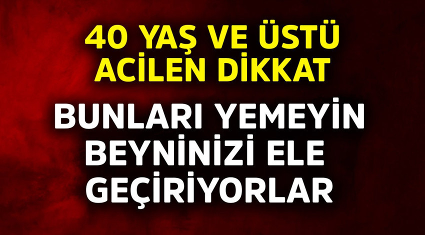 40 yaş ve üstü acilen dikkat! Bunları yemeyin, beyninizi ele geçiriyor