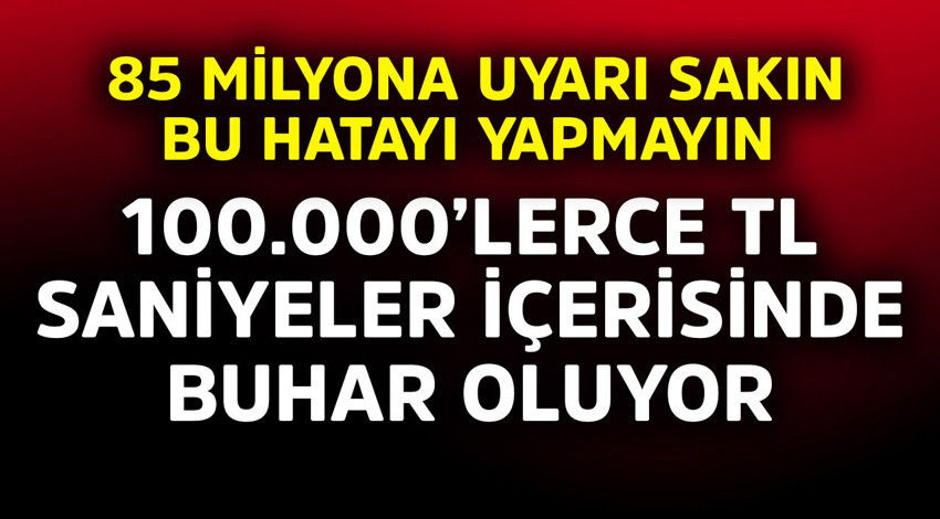 100.000'lerce TL saniyeler içerisinde buhar oluyor! 85 milyona uyarı sakın bu hatayı yapmayın