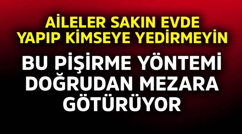 Bu pişirme yöntemi doğrudan mezara götürüyor! Aileler sakın evde yapıp kimseye yedirmeyin