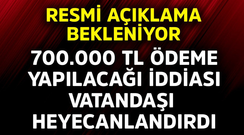 700.000 TL verilecek iddiası vatandaşı heyecanlandırdı! Resmi açıklama bekleniyor