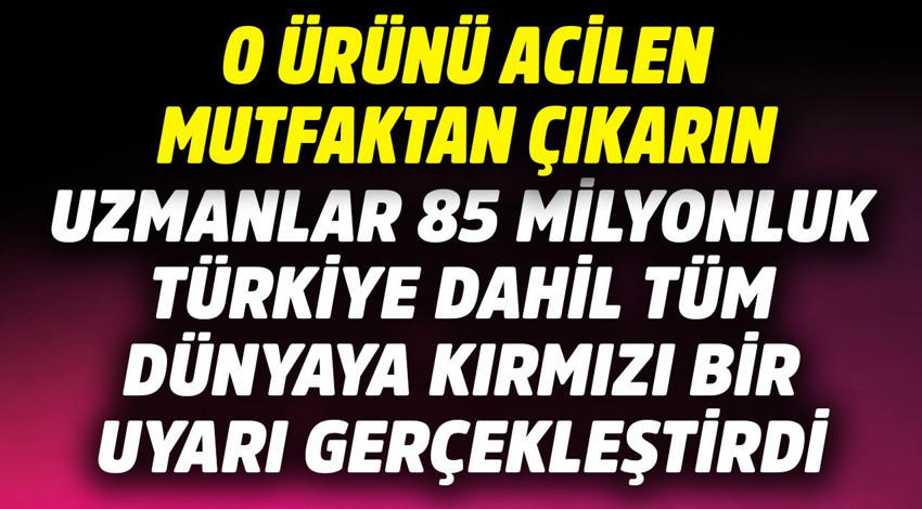 Uzmanlar 85 milyonluk Türkiye dahil tüm dünyaya kırmızı uyarı yaptı! O ürünü acilen mutfaktan çıkarın