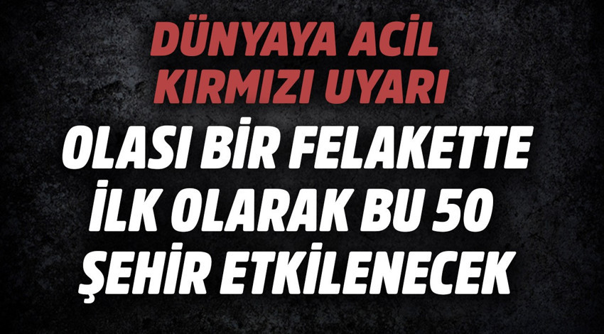 Dünyaya acil kırmızı uyarı! Olası bir felakette önce bu 50 şehir etkilenecek