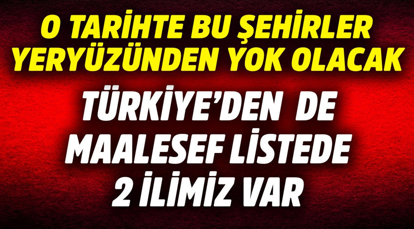 Türkiye'den de 2 ilimiz maalesef var! O tarihte bu şehirler yeryüzünden yok olacak
