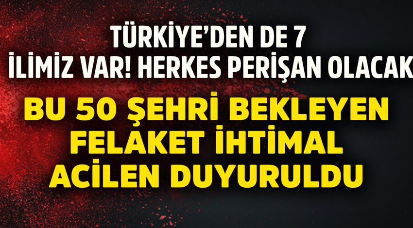 Türkiye'den de 7 ilimiz var! Bu 50 şehri bekleyen felaket ihtimal duyuruldu. Herkesi perişan edecek