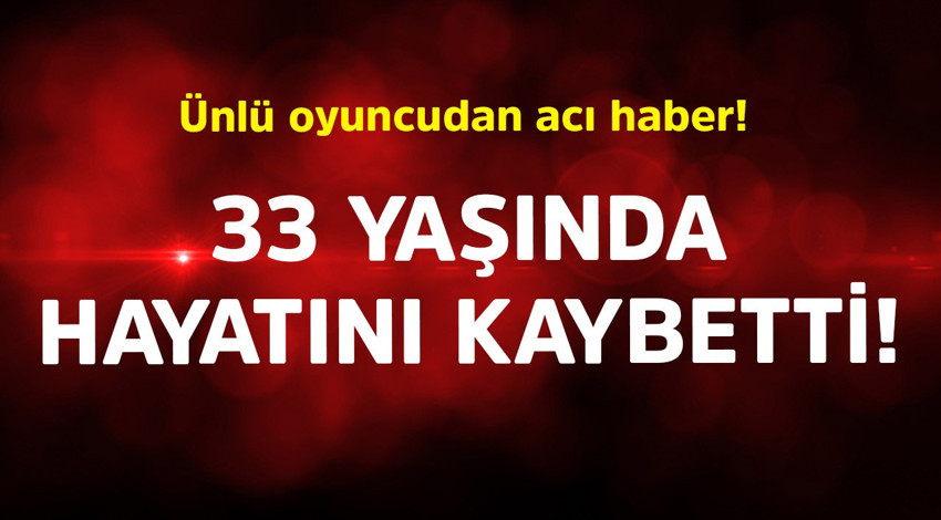 Ünlü oyuncudan acı haber! 33 yaşında hayatını kaybetti